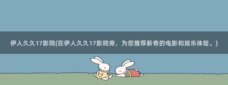 久久影院a久久伊人：伊人久久17影院(在伊人久久17影院旁，为您推荐新奇的电影和娱乐体验。)