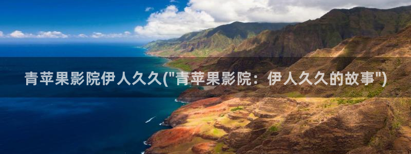 99久久伊人精品影院app：青苹果影院伊人久久(\