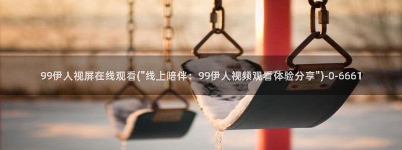 伊人久久影院99：99伊人视屏在线观看(\