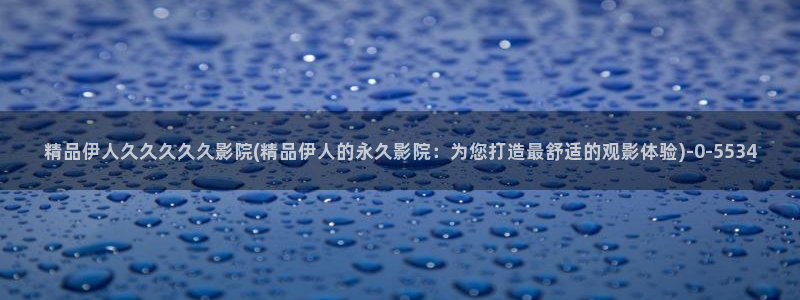 无码伊人久久影院：精品伊人久久久久久影院(精品伊人的永久影院：为您打造最舒适的观影体验)