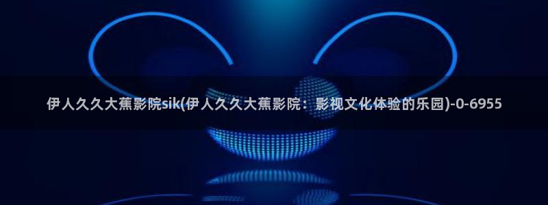 香蕉伊人影院久久播放：伊人久久大蕉影院sik(伊人久久大蕉影院：影视文化体验的乐园)