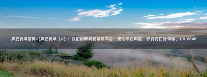 麻豆视频模板标签：麻豆传媒官网a(麻豆传媒（a）：我们的新闻和娱乐平台，