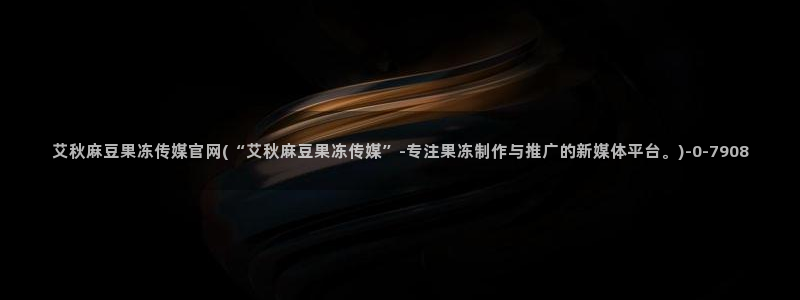 麻豆新片描述：艾秋麻豆果冻传媒官网(“艾秋麻豆果冻传媒”-专注果冻制作与