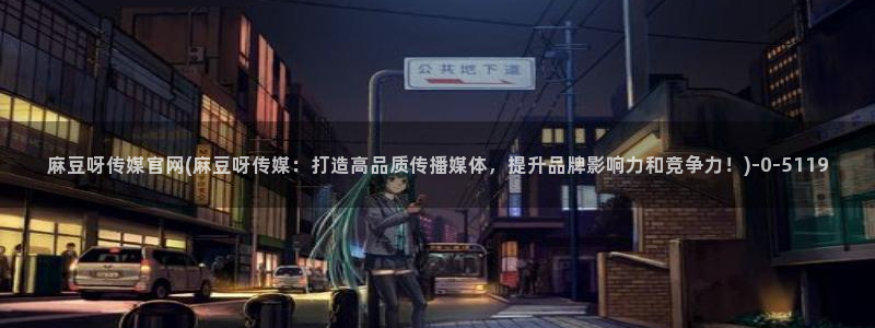 麻豆热门专题：麻豆呀传媒官网(麻豆呀传媒：打造高品质传播媒体，提升品牌影